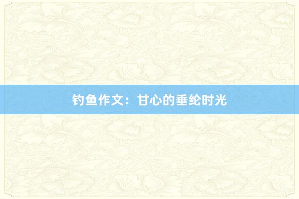 钓鱼作文：甘心的垂纶时光