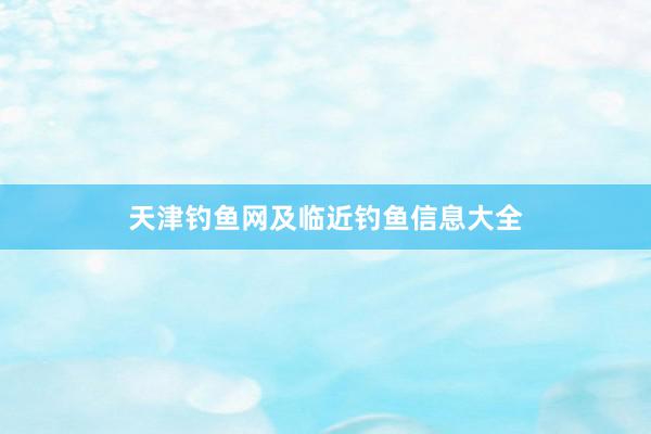 天津钓鱼网及临近钓鱼信息大全