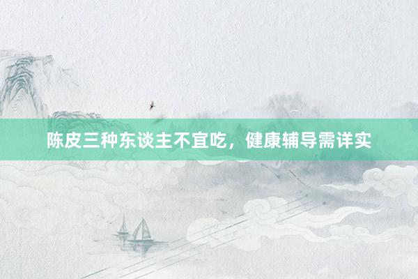 陈皮三种东谈主不宜吃，健康辅导需详实
